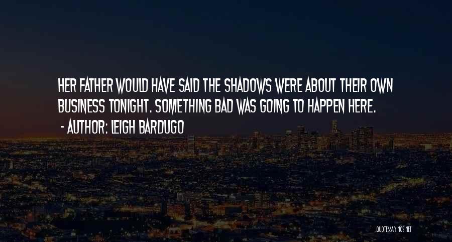 Leigh Bardugo Quotes: Her Father Would Have Said The Shadows Were About Their Own Business Tonight. Something Bad Was Going To Happen Here.