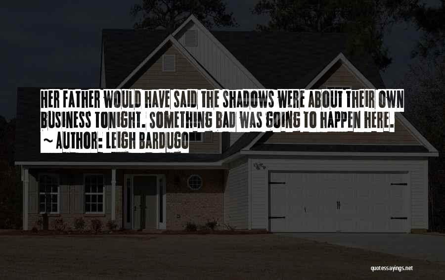 Leigh Bardugo Quotes: Her Father Would Have Said The Shadows Were About Their Own Business Tonight. Something Bad Was Going To Happen Here.