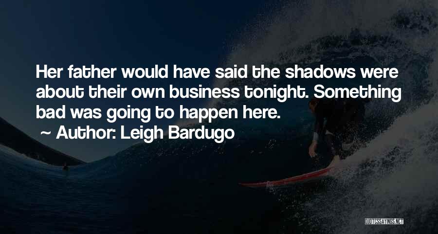 Leigh Bardugo Quotes: Her Father Would Have Said The Shadows Were About Their Own Business Tonight. Something Bad Was Going To Happen Here.
