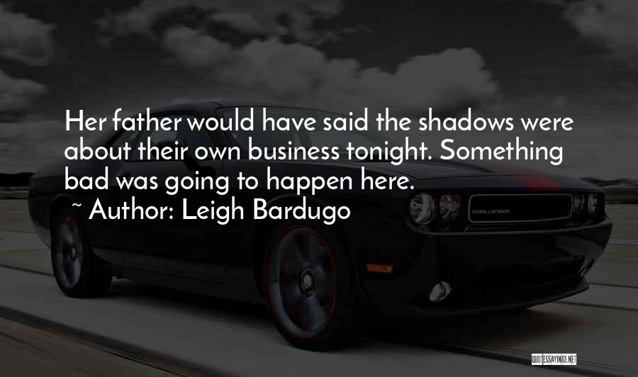 Leigh Bardugo Quotes: Her Father Would Have Said The Shadows Were About Their Own Business Tonight. Something Bad Was Going To Happen Here.