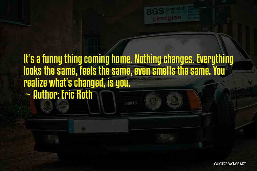Eric Roth Quotes: It's A Funny Thing Coming Home. Nothing Changes. Everything Looks The Same, Feels The Same, Even Smells The Same. You