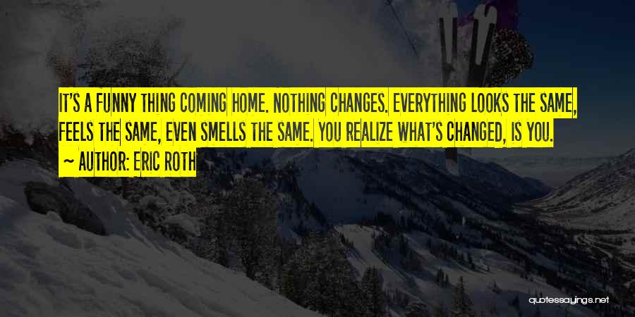 Eric Roth Quotes: It's A Funny Thing Coming Home. Nothing Changes. Everything Looks The Same, Feels The Same, Even Smells The Same. You