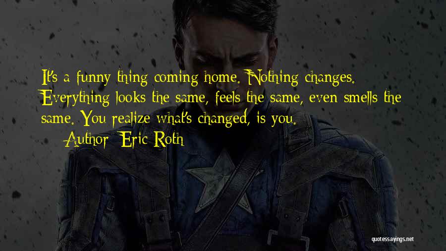 Eric Roth Quotes: It's A Funny Thing Coming Home. Nothing Changes. Everything Looks The Same, Feels The Same, Even Smells The Same. You