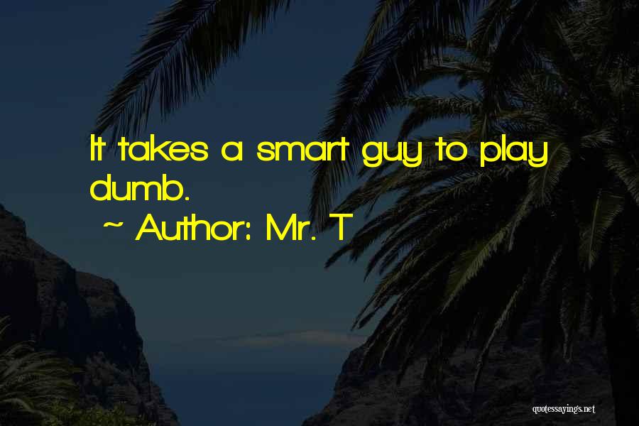 Mr. T Quotes: It Takes A Smart Guy To Play Dumb.