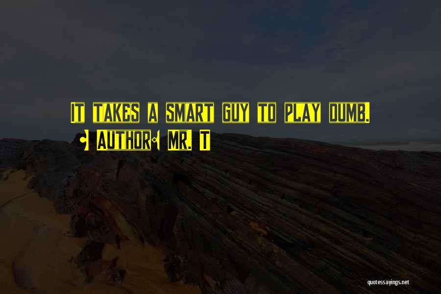 Mr. T Quotes: It Takes A Smart Guy To Play Dumb.