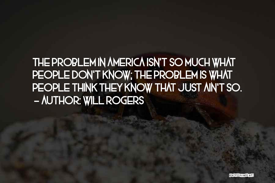 Will Rogers Quotes: The Problem In America Isn't So Much What People Don't Know; The Problem Is What People Think They Know That