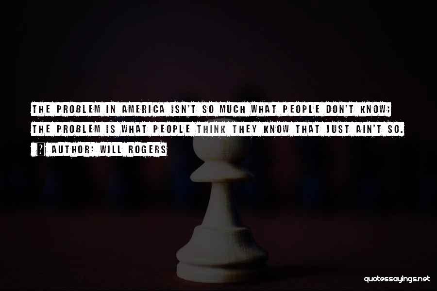 Will Rogers Quotes: The Problem In America Isn't So Much What People Don't Know; The Problem Is What People Think They Know That