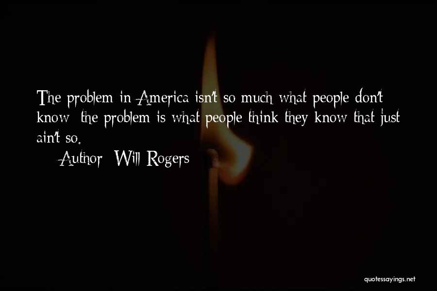 Will Rogers Quotes: The Problem In America Isn't So Much What People Don't Know; The Problem Is What People Think They Know That