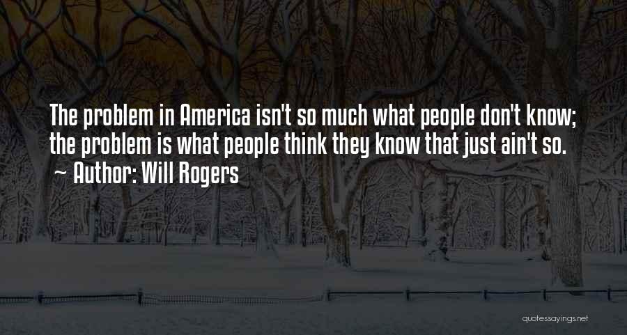 Will Rogers Quotes: The Problem In America Isn't So Much What People Don't Know; The Problem Is What People Think They Know That