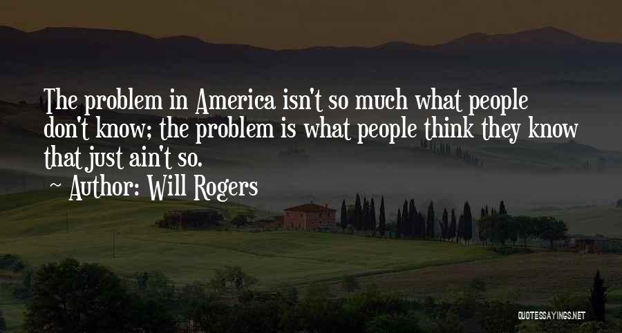 Will Rogers Quotes: The Problem In America Isn't So Much What People Don't Know; The Problem Is What People Think They Know That