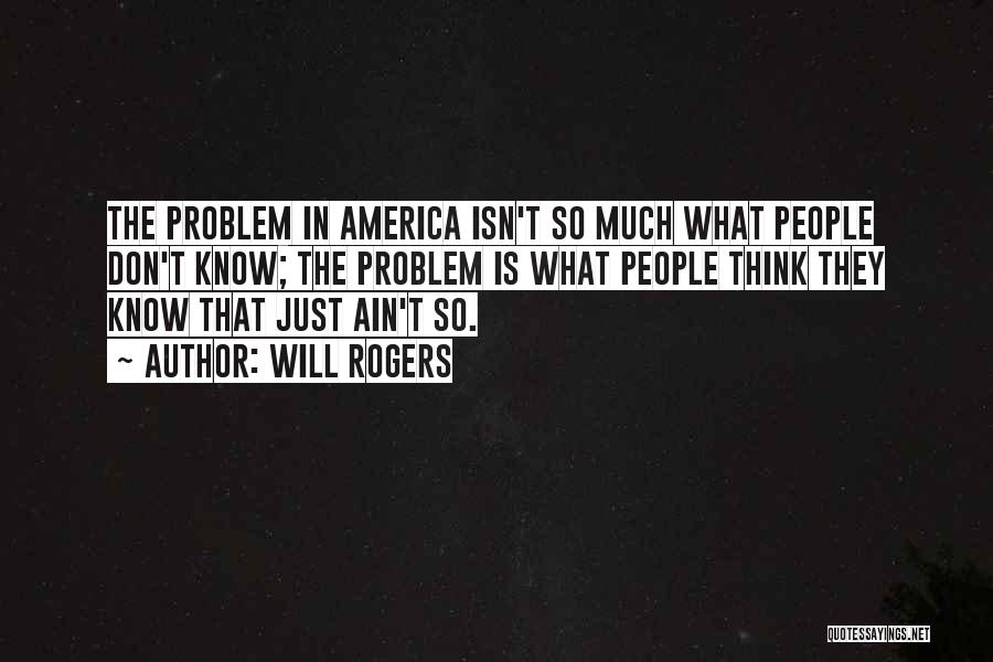 Will Rogers Quotes: The Problem In America Isn't So Much What People Don't Know; The Problem Is What People Think They Know That