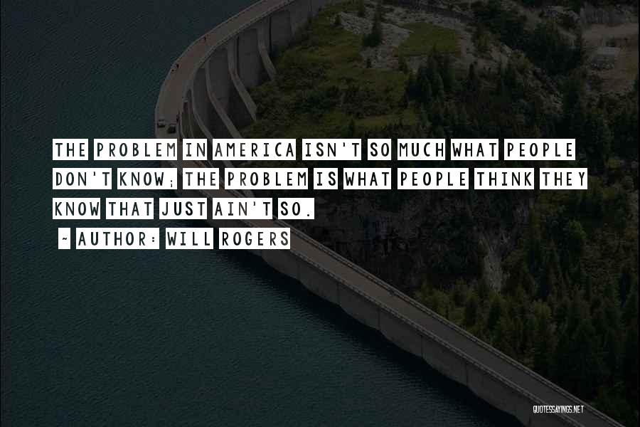 Will Rogers Quotes: The Problem In America Isn't So Much What People Don't Know; The Problem Is What People Think They Know That