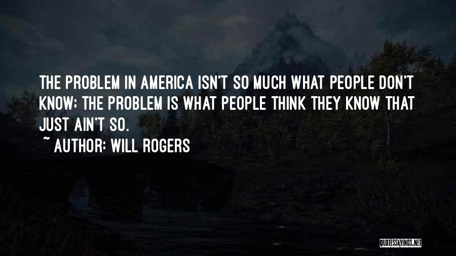 Will Rogers Quotes: The Problem In America Isn't So Much What People Don't Know; The Problem Is What People Think They Know That
