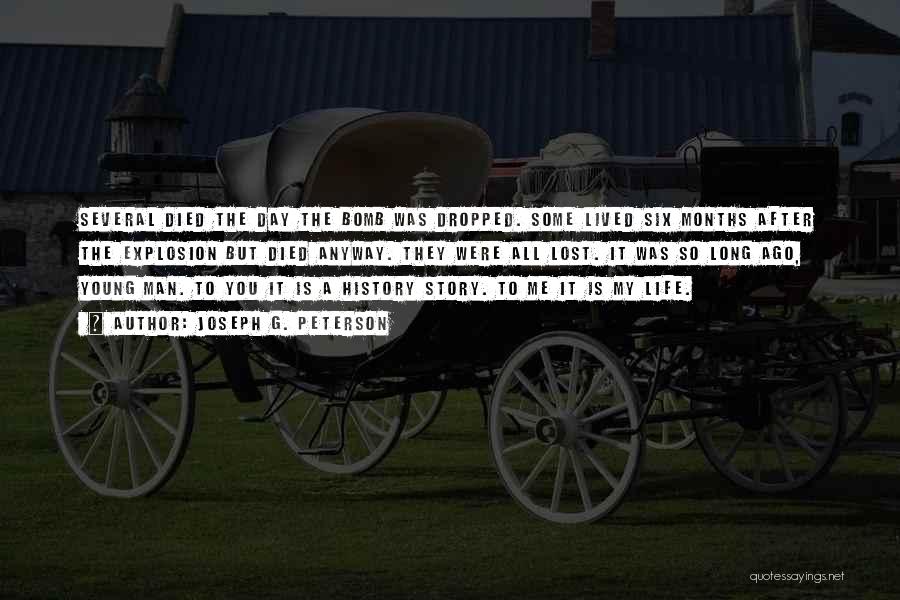 Joseph G. Peterson Quotes: Several Died The Day The Bomb Was Dropped. Some Lived Six Months After The Explosion But Died Anyway. They Were