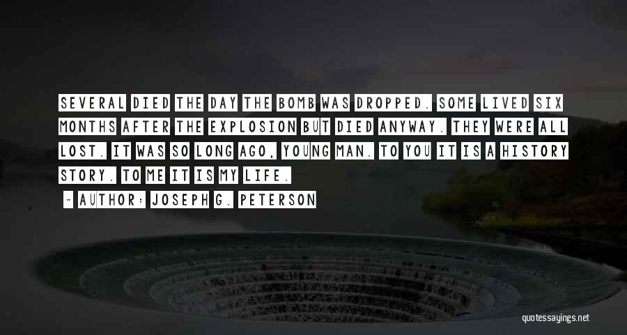 Joseph G. Peterson Quotes: Several Died The Day The Bomb Was Dropped. Some Lived Six Months After The Explosion But Died Anyway. They Were