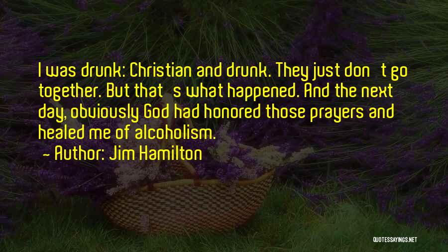 Jim Hamilton Quotes: I Was Drunk: Christian And Drunk. They Just Don't Go Together. But That's What Happened. And The Next Day, Obviously