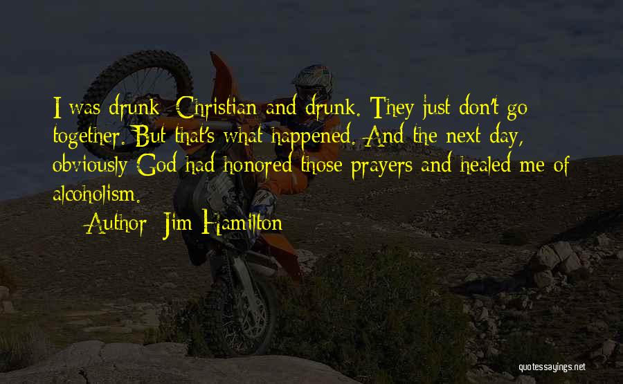 Jim Hamilton Quotes: I Was Drunk: Christian And Drunk. They Just Don't Go Together. But That's What Happened. And The Next Day, Obviously