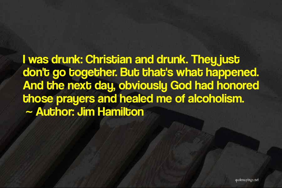 Jim Hamilton Quotes: I Was Drunk: Christian And Drunk. They Just Don't Go Together. But That's What Happened. And The Next Day, Obviously