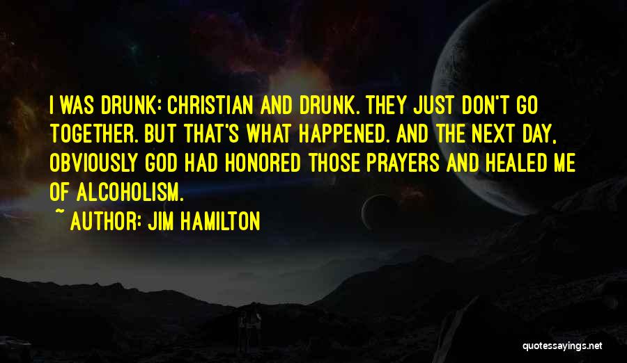 Jim Hamilton Quotes: I Was Drunk: Christian And Drunk. They Just Don't Go Together. But That's What Happened. And The Next Day, Obviously