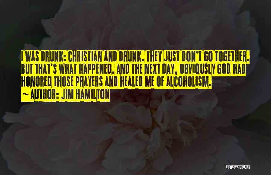 Jim Hamilton Quotes: I Was Drunk: Christian And Drunk. They Just Don't Go Together. But That's What Happened. And The Next Day, Obviously