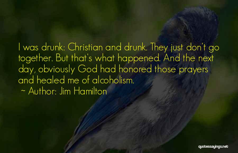 Jim Hamilton Quotes: I Was Drunk: Christian And Drunk. They Just Don't Go Together. But That's What Happened. And The Next Day, Obviously