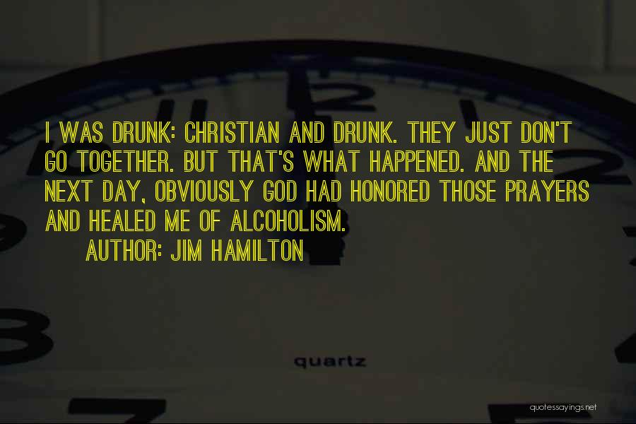 Jim Hamilton Quotes: I Was Drunk: Christian And Drunk. They Just Don't Go Together. But That's What Happened. And The Next Day, Obviously