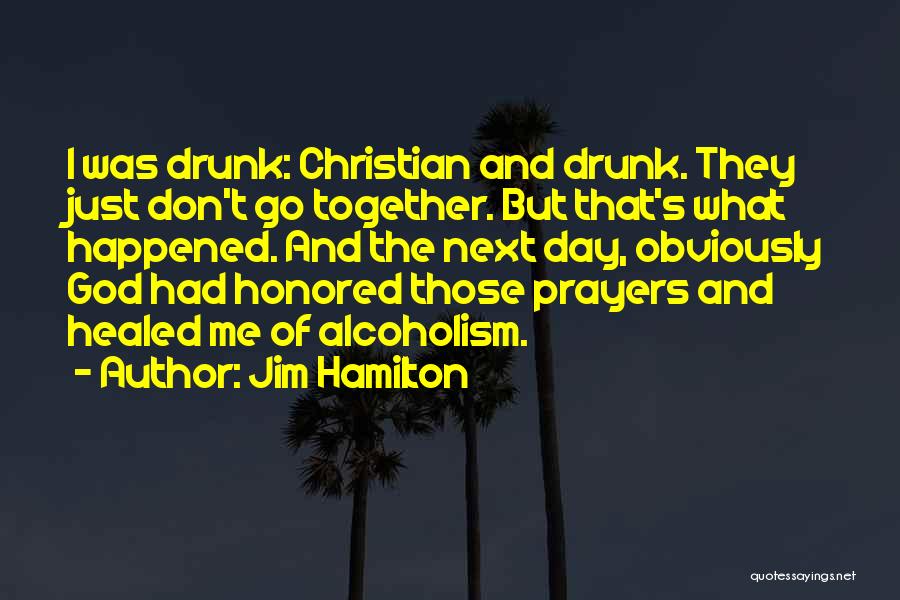 Jim Hamilton Quotes: I Was Drunk: Christian And Drunk. They Just Don't Go Together. But That's What Happened. And The Next Day, Obviously