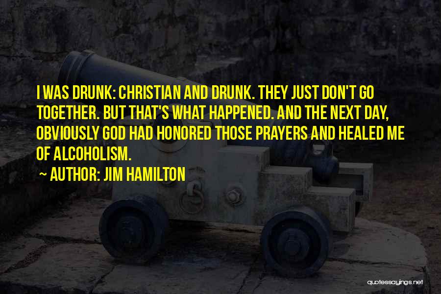 Jim Hamilton Quotes: I Was Drunk: Christian And Drunk. They Just Don't Go Together. But That's What Happened. And The Next Day, Obviously