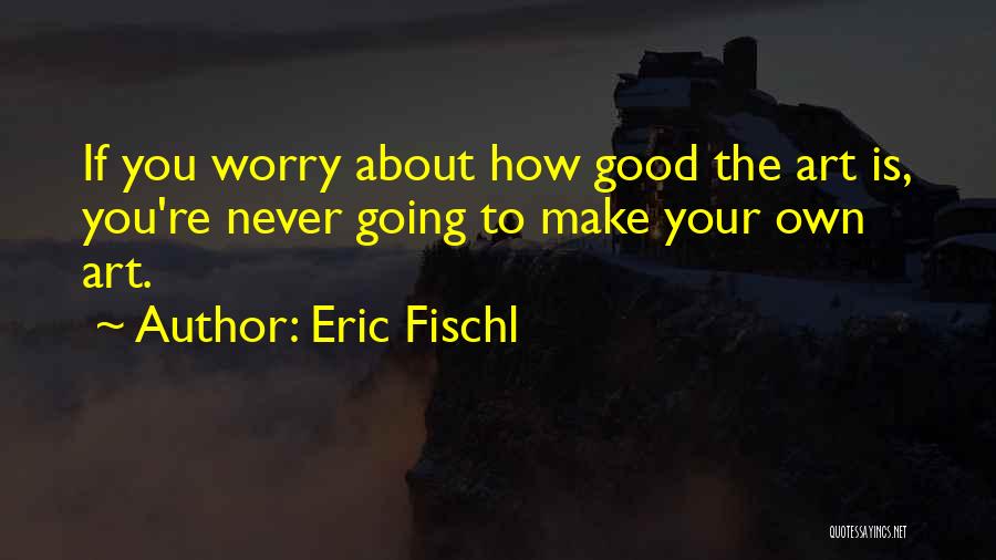 Eric Fischl Quotes: If You Worry About How Good The Art Is, You're Never Going To Make Your Own Art.