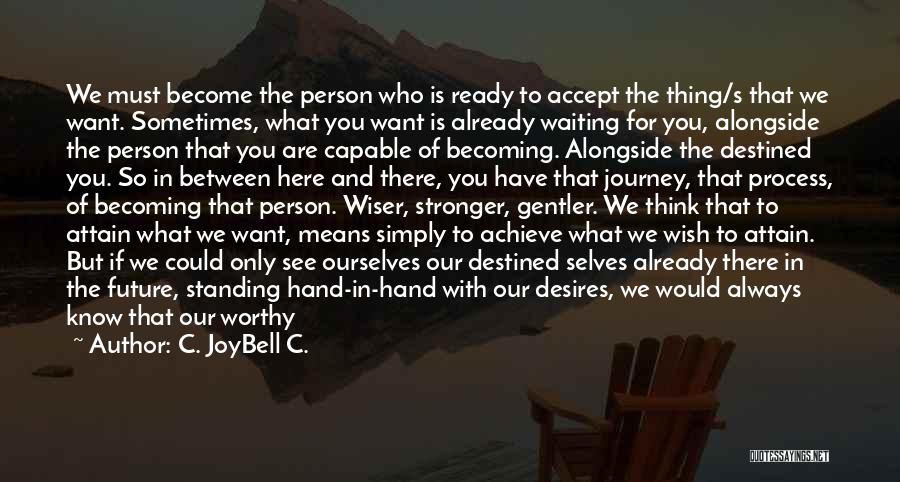 C. JoyBell C. Quotes: We Must Become The Person Who Is Ready To Accept The Thing/s That We Want. Sometimes, What You Want Is