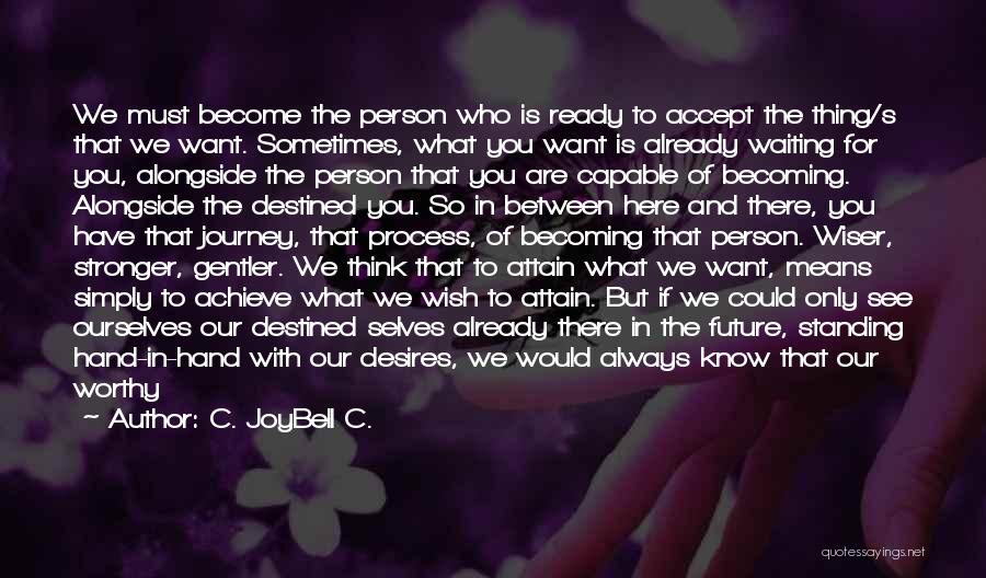 C. JoyBell C. Quotes: We Must Become The Person Who Is Ready To Accept The Thing/s That We Want. Sometimes, What You Want Is