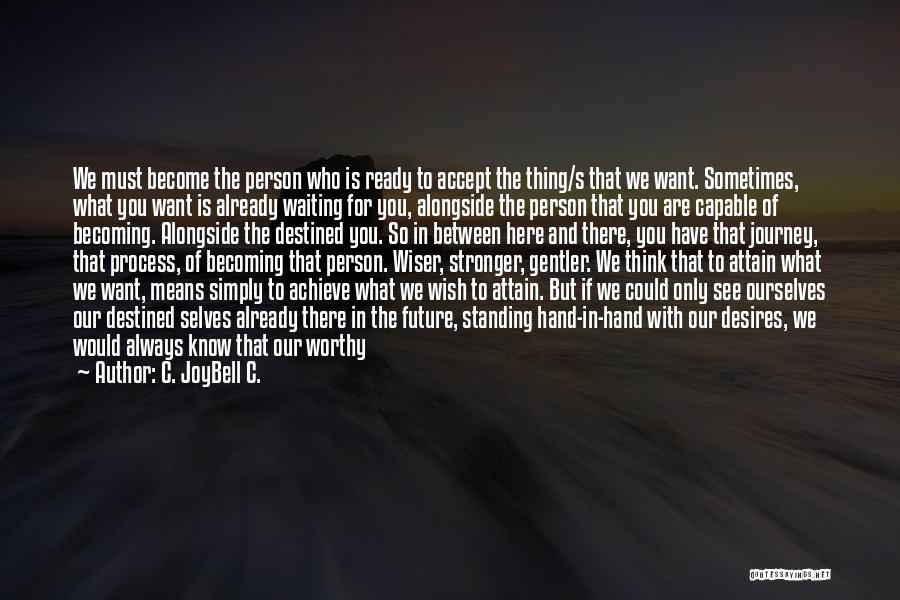 C. JoyBell C. Quotes: We Must Become The Person Who Is Ready To Accept The Thing/s That We Want. Sometimes, What You Want Is