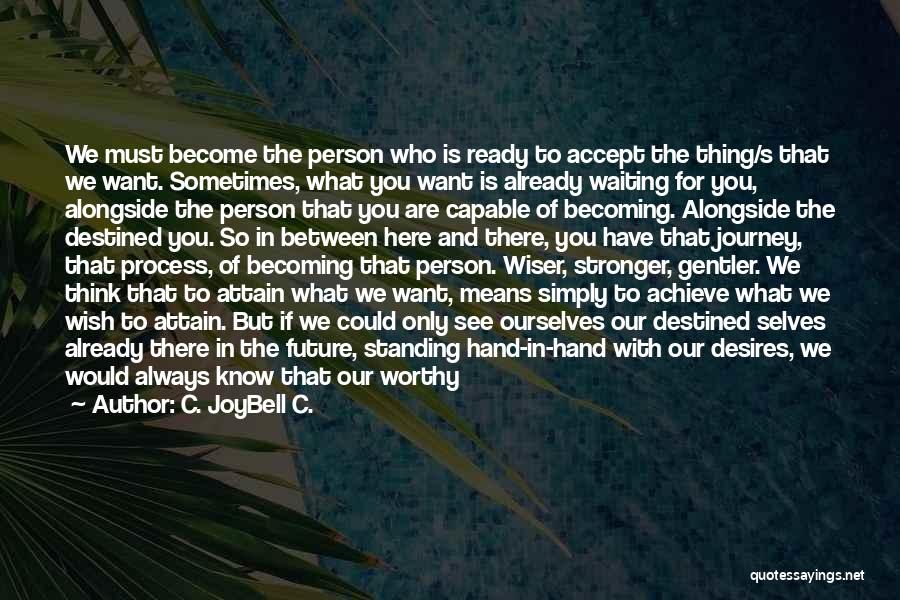 C. JoyBell C. Quotes: We Must Become The Person Who Is Ready To Accept The Thing/s That We Want. Sometimes, What You Want Is