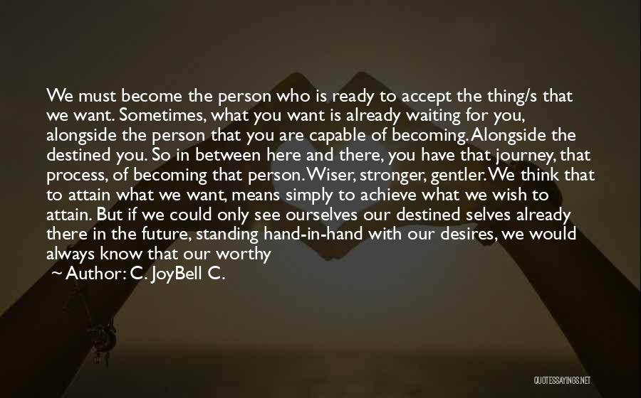 C. JoyBell C. Quotes: We Must Become The Person Who Is Ready To Accept The Thing/s That We Want. Sometimes, What You Want Is