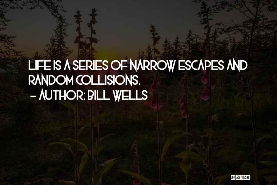 Bill Wells Quotes: Life Is A Series Of Narrow Escapes And Random Collisions.