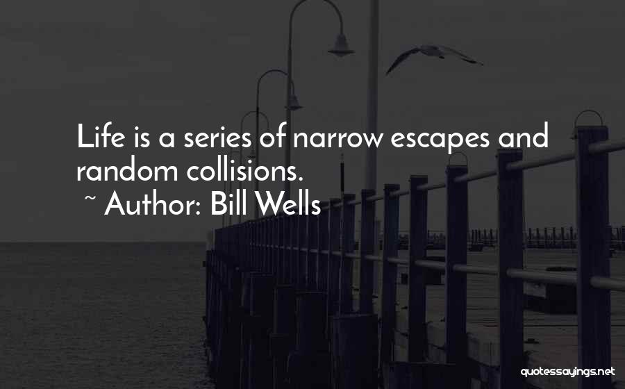 Bill Wells Quotes: Life Is A Series Of Narrow Escapes And Random Collisions.