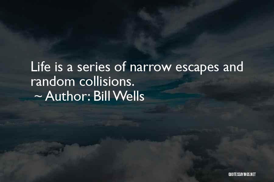 Bill Wells Quotes: Life Is A Series Of Narrow Escapes And Random Collisions.