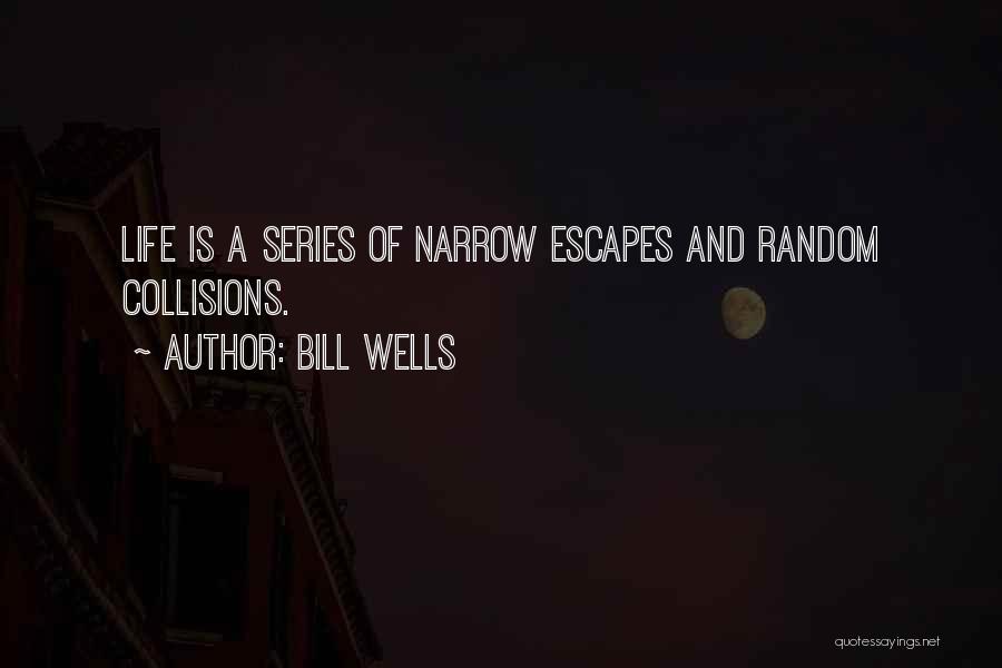 Bill Wells Quotes: Life Is A Series Of Narrow Escapes And Random Collisions.