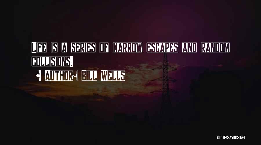 Bill Wells Quotes: Life Is A Series Of Narrow Escapes And Random Collisions.