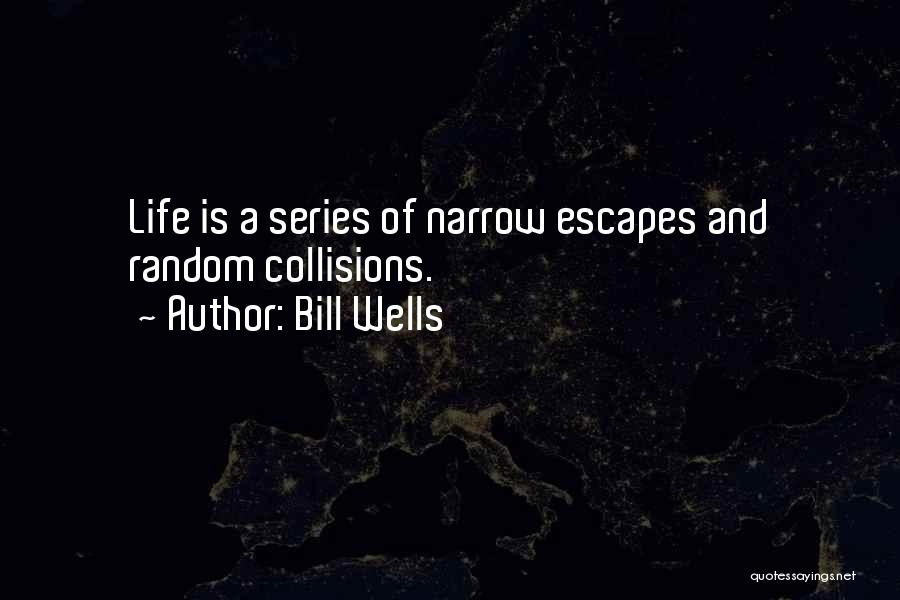 Bill Wells Quotes: Life Is A Series Of Narrow Escapes And Random Collisions.