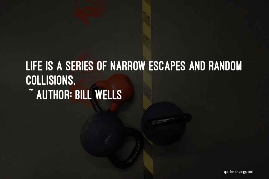 Bill Wells Quotes: Life Is A Series Of Narrow Escapes And Random Collisions.