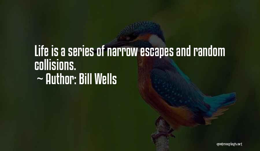 Bill Wells Quotes: Life Is A Series Of Narrow Escapes And Random Collisions.