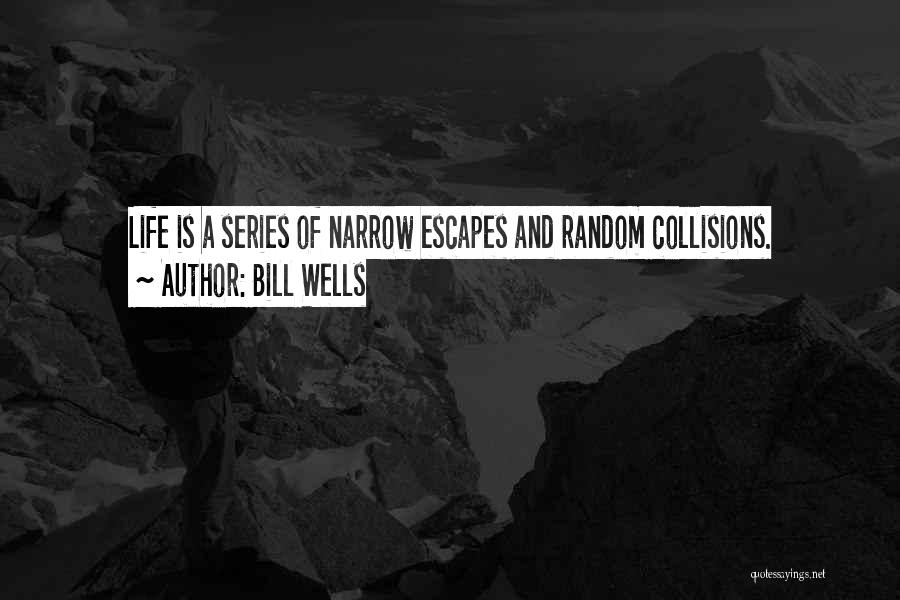 Bill Wells Quotes: Life Is A Series Of Narrow Escapes And Random Collisions.