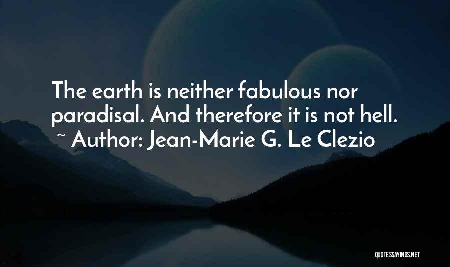 Jean-Marie G. Le Clezio Quotes: The Earth Is Neither Fabulous Nor Paradisal. And Therefore It Is Not Hell.