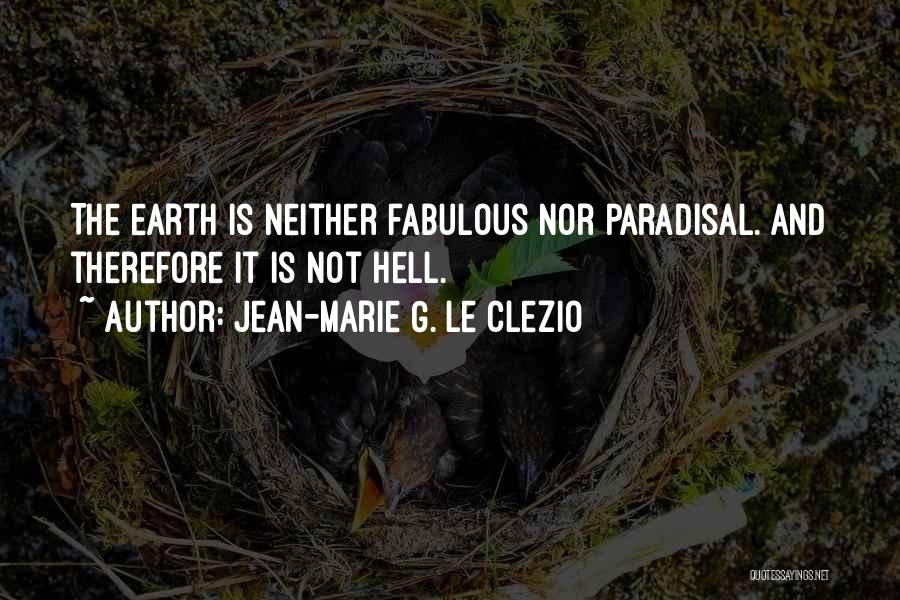 Jean-Marie G. Le Clezio Quotes: The Earth Is Neither Fabulous Nor Paradisal. And Therefore It Is Not Hell.