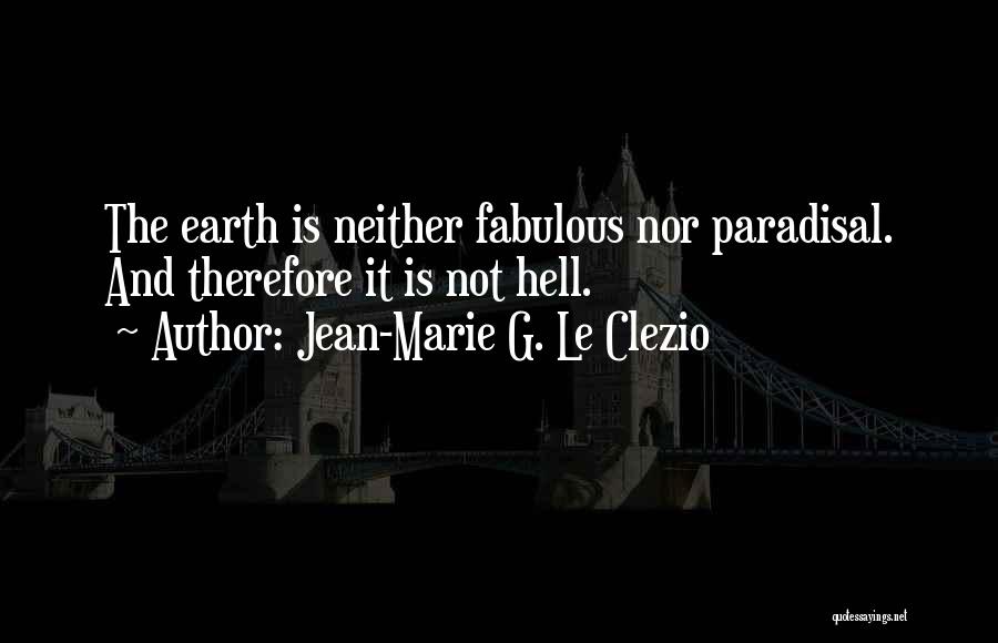 Jean-Marie G. Le Clezio Quotes: The Earth Is Neither Fabulous Nor Paradisal. And Therefore It Is Not Hell.