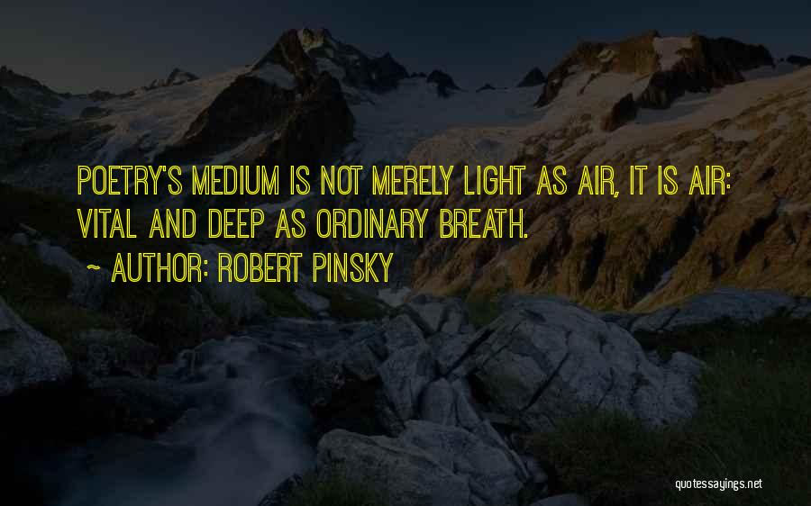 Robert Pinsky Quotes: Poetry's Medium Is Not Merely Light As Air, It Is Air: Vital And Deep As Ordinary Breath.