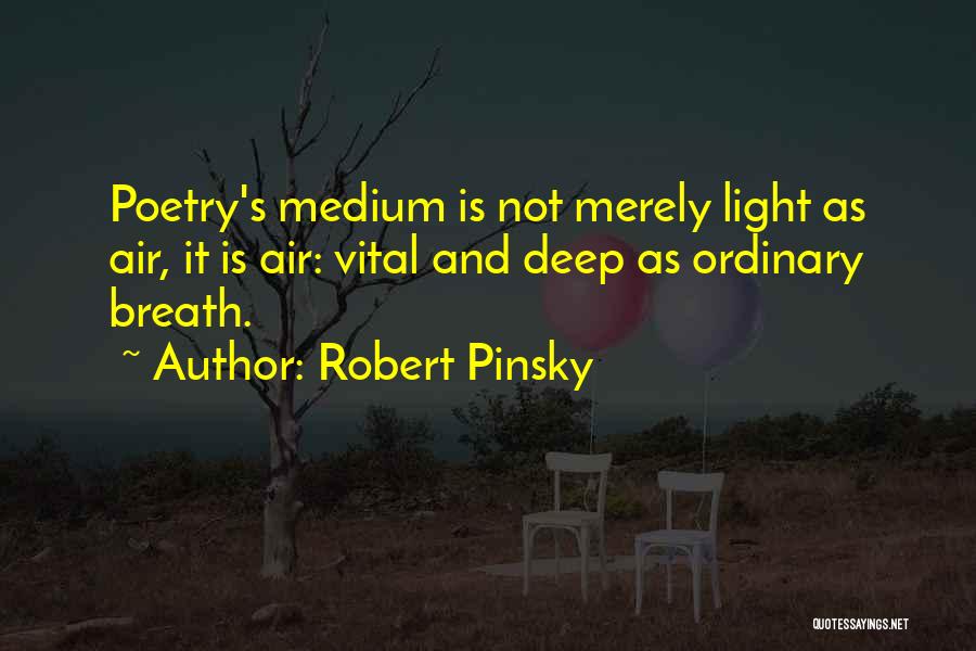 Robert Pinsky Quotes: Poetry's Medium Is Not Merely Light As Air, It Is Air: Vital And Deep As Ordinary Breath.