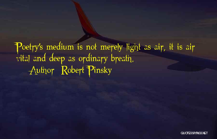 Robert Pinsky Quotes: Poetry's Medium Is Not Merely Light As Air, It Is Air: Vital And Deep As Ordinary Breath.