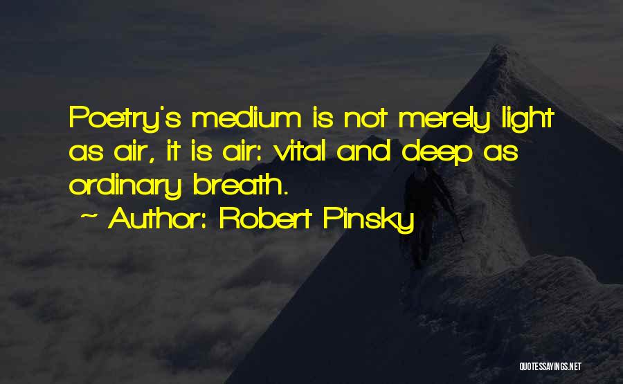 Robert Pinsky Quotes: Poetry's Medium Is Not Merely Light As Air, It Is Air: Vital And Deep As Ordinary Breath.